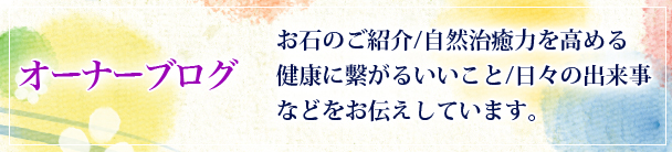 お石のご紹介/自然治癒力を高める健康に繋がるいいこと/日々の出来事などをお伝えしています。